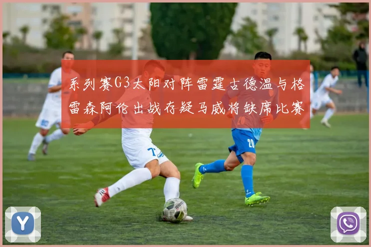 系列赛G3太阳对阵雷霆古德温与格雷森阿伦出战存疑马威将缺席比赛