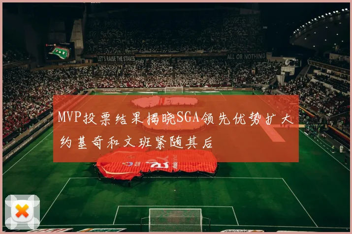 MVP投票结果揭晓SGA领先优势扩大约基奇和文班紧随其后
