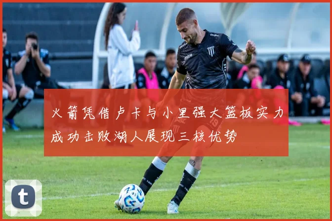 火箭凭借卢卡与小里强大篮板实力成功击败湖人展现三核优势