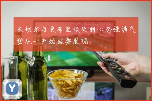 米切尔与莫布里谈失利心态强调气势从一开始就要展现