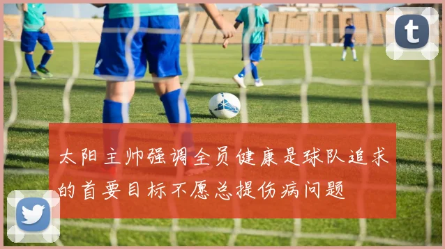 太阳主帅强调全员健康是球队追求的首要目标不愿总提伤病问题