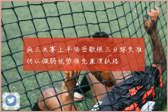 疯三决赛上半场密歇根三分球失准仍以微弱优势领先康涅狄格