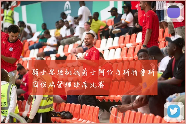 骑士客场挑战爵士阿伦与斯特鲁斯因伤病管理缺席比赛