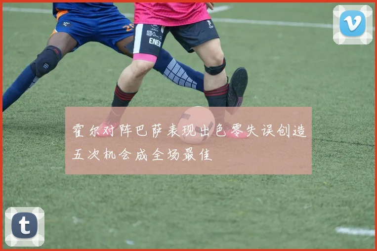 霍尔对阵巴萨表现出色零失误创造五次机会成全场最佳