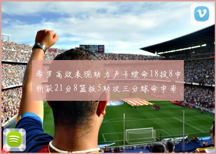 希罗高效表现助力卢卡续命18投8中斩获21分8篮板5助攻三分球命中率出色