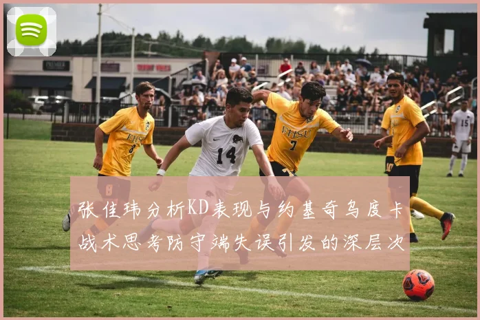 张佳玮分析KD表现与约基奇乌度卡战术思考防守端失误引发的深层次问题