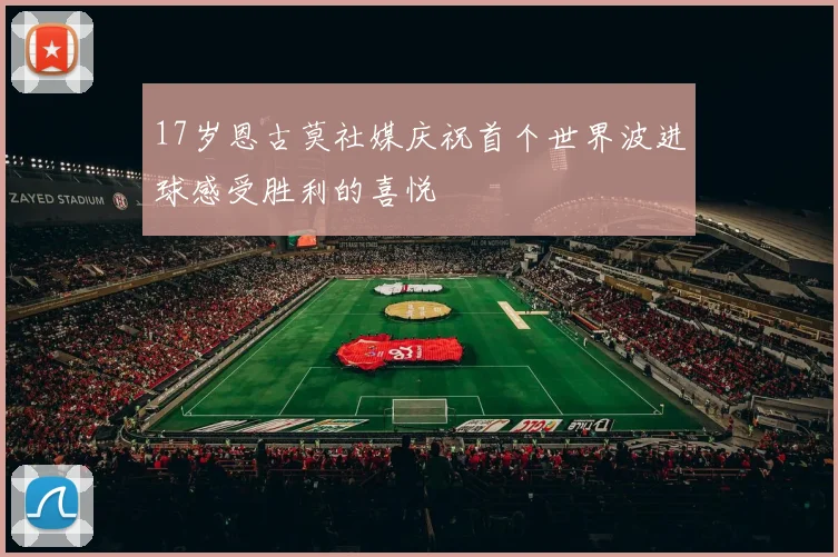 17岁恩古莫社媒庆祝首个世界波进球感受胜利的喜悦