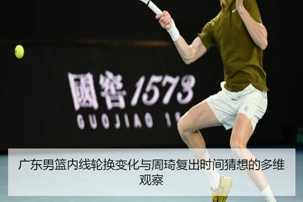 广东男篮内线轮换变化与周琦复出时间猜想的多维观察